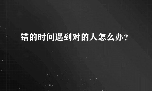 错的时间遇到对的人怎么办?