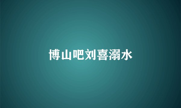 博山吧刘喜溺水