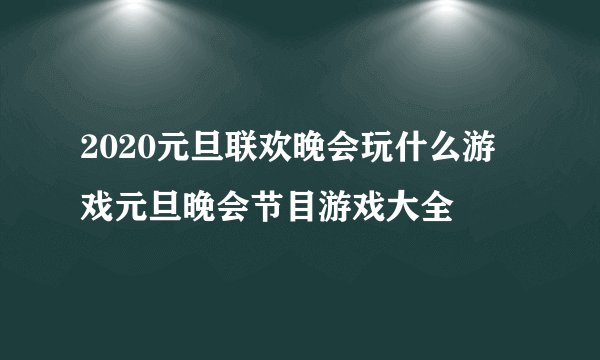 2020元旦联欢晚会玩什么游戏元旦晚会节目游戏大全