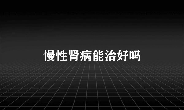 慢性肾病能治好吗