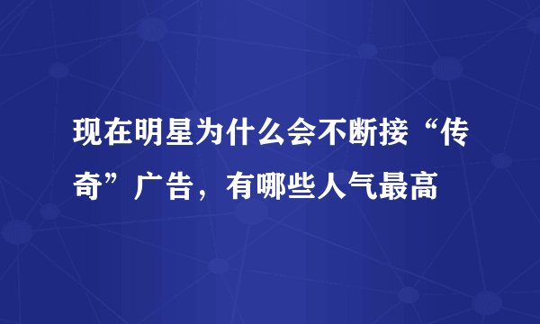 现在明星为什么会不断接“传奇”广告,有哪些人气最高