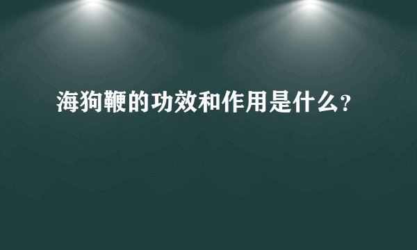 海狗鞭的功效和作用是什么？