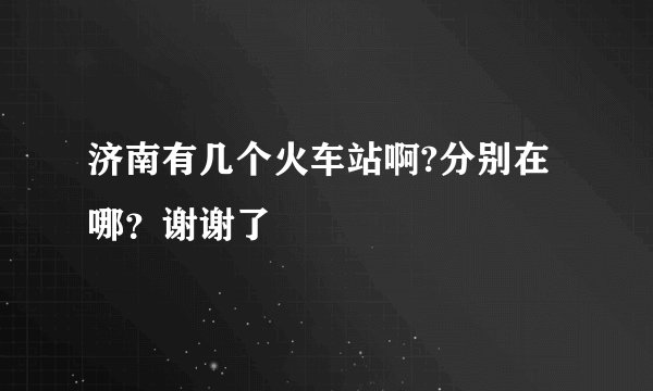 济南有几个火车站啊?分别在哪？谢谢了