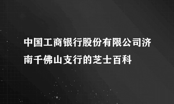 中国工商银行股份有限公司济南千佛山支行的芝士百科