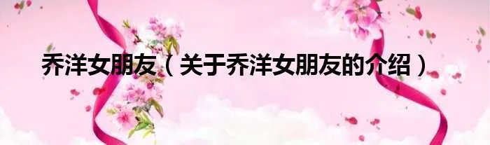 乔洋女朋友（关于乔洋女朋友的介绍）