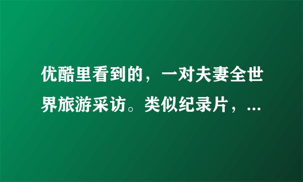 优酷里看到的，一对夫妻全世界旅游采访。类似纪录片，我忘了叫什么名字