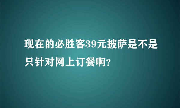 现在的必胜客39元披萨是不是只针对网上订餐啊？