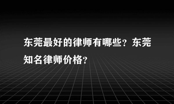 东莞最好的律师有哪些？东莞知名律师价格？