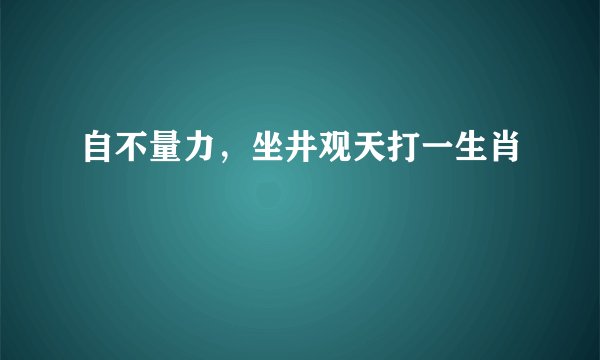 自不量力，坐井观天打一生肖