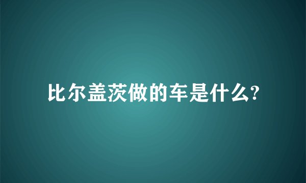 比尔盖茨做的车是什么?