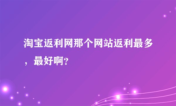 淘宝返利网那个网站返利最多，最好啊？