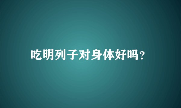 吃明列子对身体好吗？