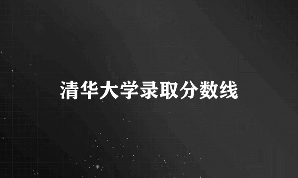清华大学录取分数线