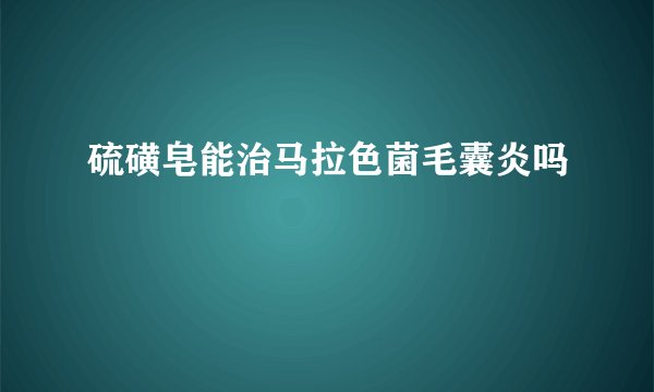 硫磺皂能治马拉色菌毛囊炎吗