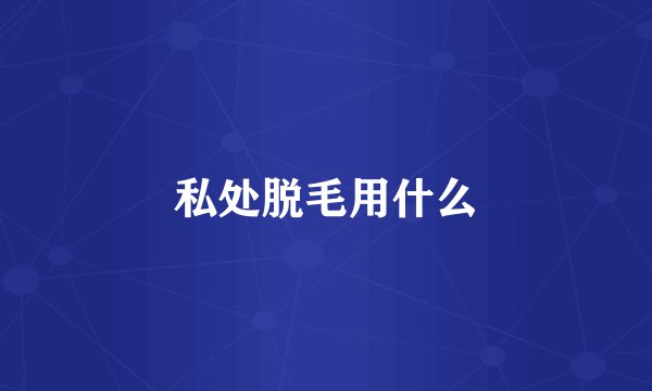 私处脱毛用什么