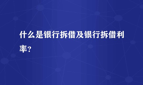 什么是银行拆借及银行拆借利率？