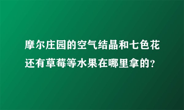 摩尔庄园的空气结晶和七色花还有草莓等水果在哪里拿的？
