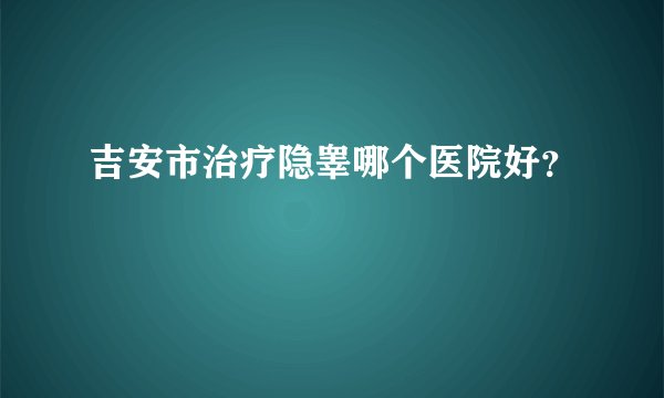 吉安市治疗隐睾哪个医院好？