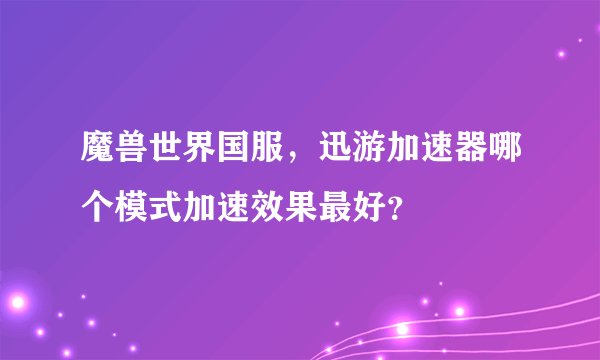 魔兽世界国服，迅游加速器哪个模式加速效果最好？