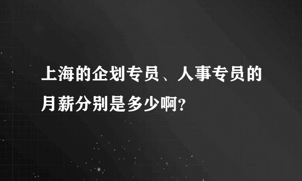 上海的企划专员、人事专员的月薪分别是多少啊？