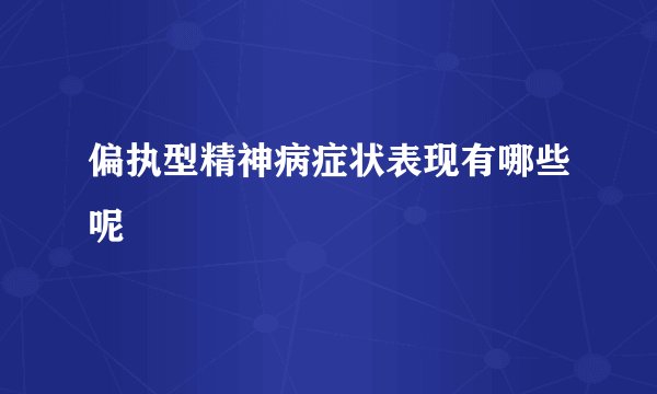 偏执型精神病症状表现有哪些呢