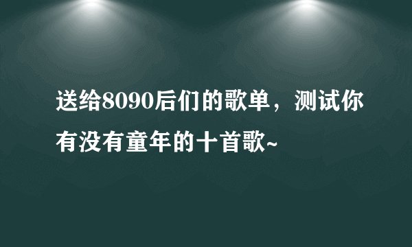 送给8090后们的歌单，测试你有没有童年的十首歌~