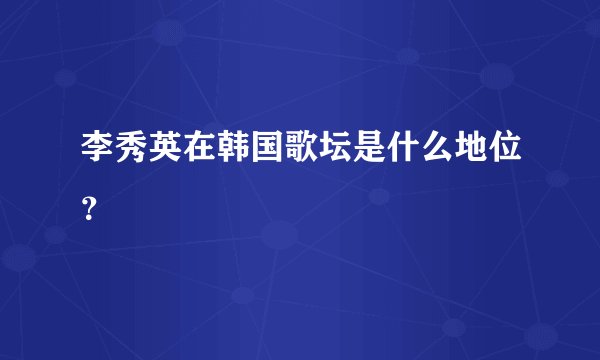 李秀英在韩国歌坛是什么地位？