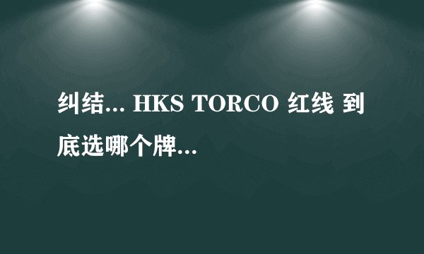 纠结... HKS TORCO 红线 到底选哪个牌子的机油