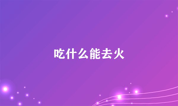 吃什么能去火