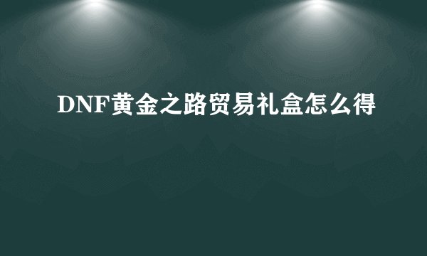 DNF黄金之路贸易礼盒怎么得