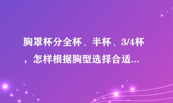 胸罩杯分全杯、半杯、3/4杯,怎样根据胸型选择合适自己的呢