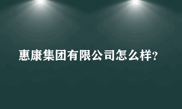惠康集团有限公司怎么样？