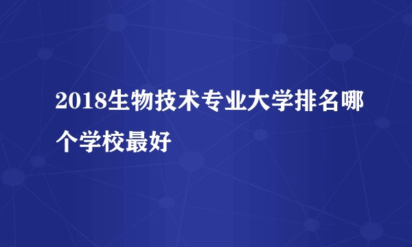 2018生物技术专业大学排名哪个学校最好