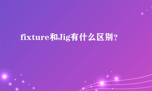 fixture和Jig有什么区别?