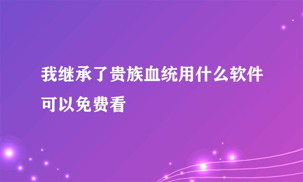 我继承了贵族血统用什么软件可以免费看