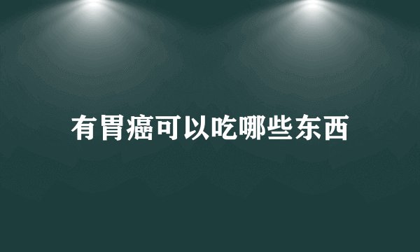 有胃癌可以吃哪些东西