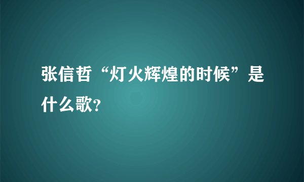 张信哲“灯火辉煌的时候”是什么歌？