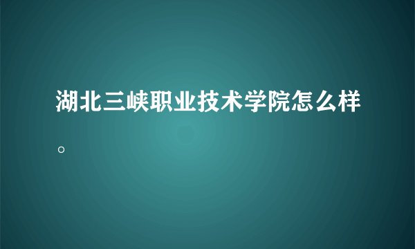 湖北三峡职业技术学院怎么样。