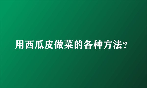 用西瓜皮做菜的各种方法？