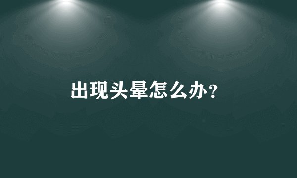 出现头晕怎么办?