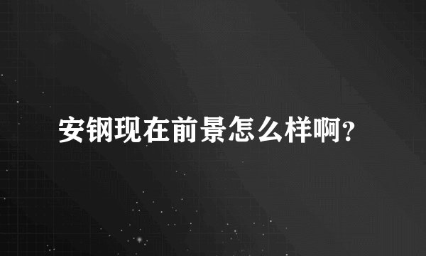 安钢现在前景怎么样啊？