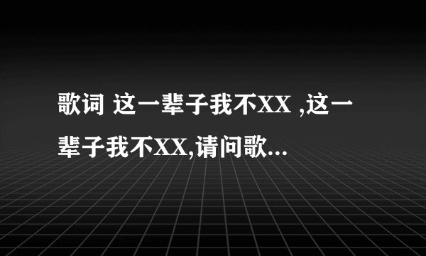 歌词 这一辈子我不XX ,这一辈子我不XX,请问歌名是啥啊?男声唱的……