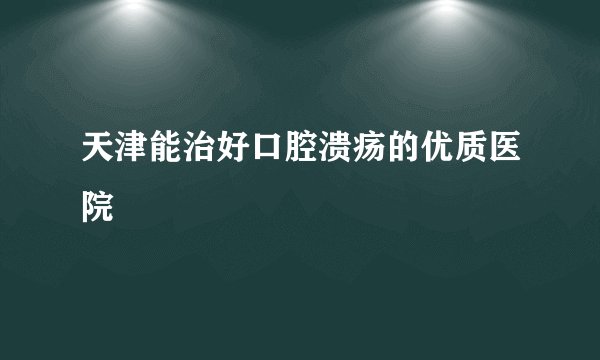 天津能治好口腔溃疡的优质医院