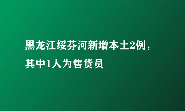 黑龙江绥芬河新增本土2例，其中1人为售货员