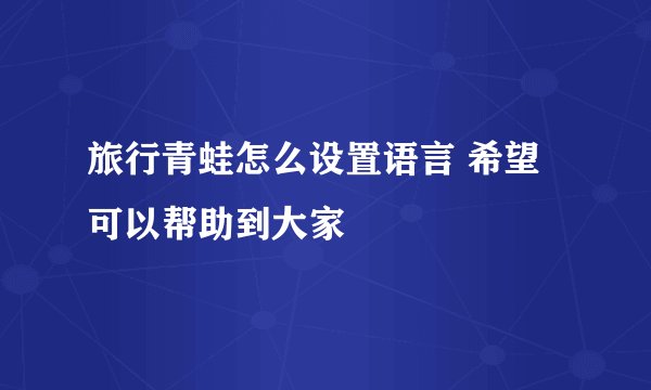 旅行青蛙怎么设置语言 希望可以帮助到大家