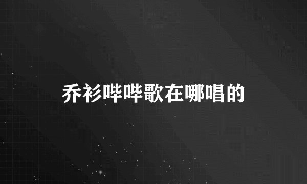 乔衫哔哔歌在哪唱的