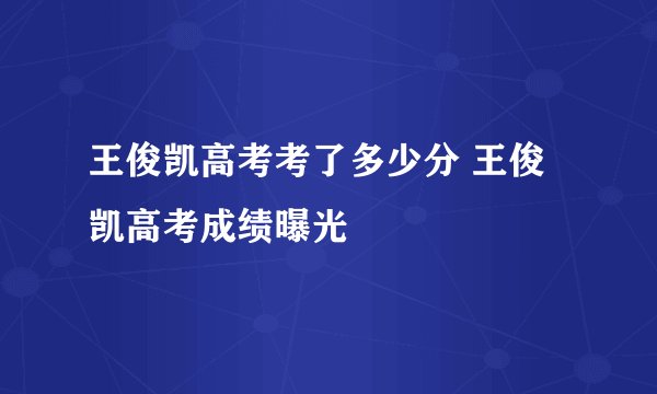 王俊凯高考考了多少分 王俊凯高考成绩曝光