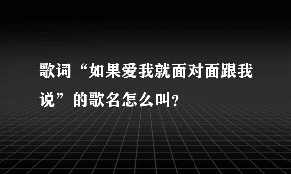 歌词“如果爱我就面对面跟我说”的歌名怎么叫?