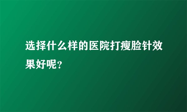 选择什么样的医院打瘦脸针效果好呢？