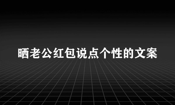 晒老公红包说点个性的文案